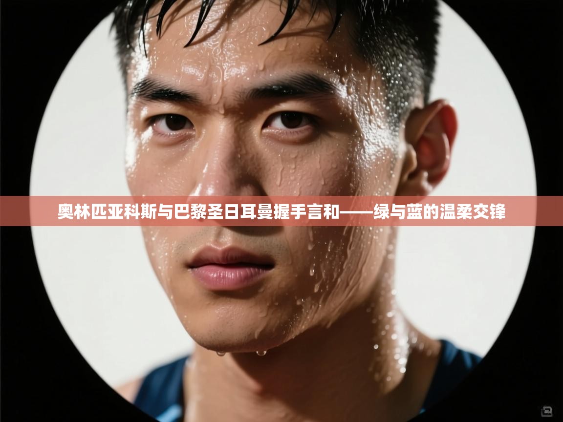 奥林匹亚科斯与巴黎圣日耳曼握手言和——绿与蓝的温柔交锋