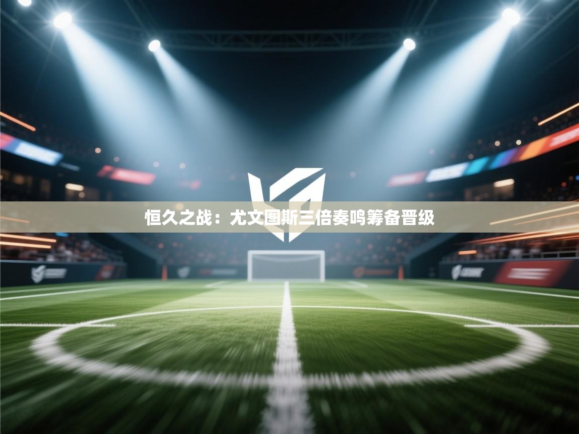 恒久之战：尤文图斯三倍奏鸣筹备晋级