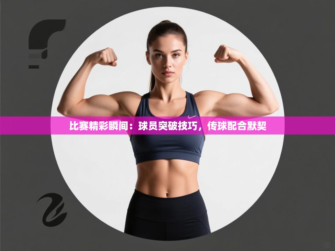 比赛精彩瞬间：球员突破技巧，传球配合默契