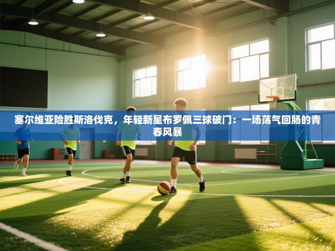 塞尔维亚险胜斯洛伐克，年轻新星布罗佩三球破门：一场荡气回肠的青春风暴